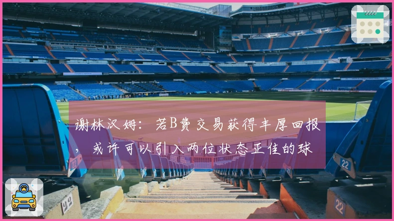 谢林汉姆：若B费交易获得丰厚回报，或许可以引入两位状态正佳的球员