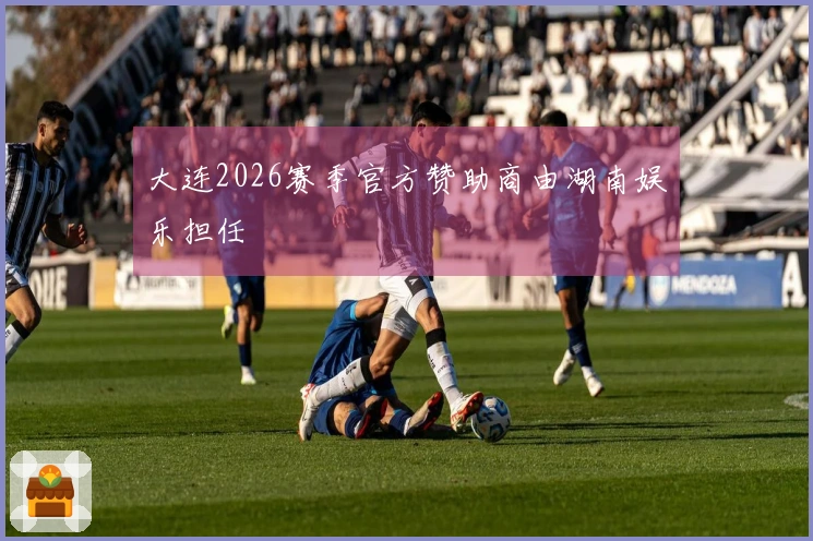 大连2026赛季官方赞助商由湖南娱乐担任