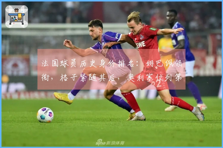 法国球员历史身价排名：姆巴佩领衔，格子紧随其后，奥利塞位列第三