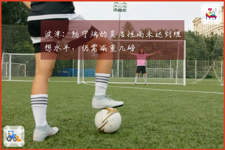 波津：防守端的灵活性尚未达到理想水平，仍需减重几磅