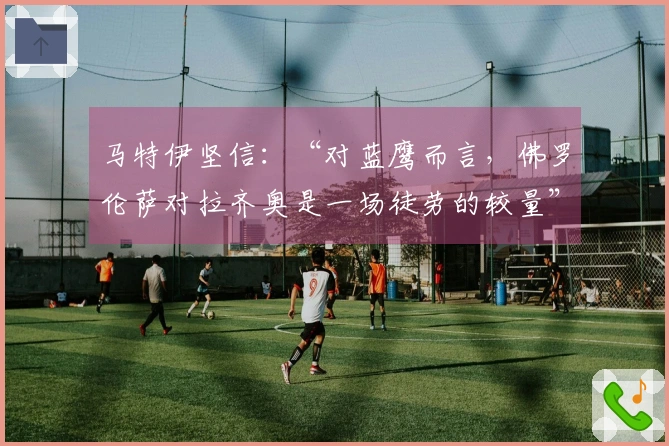 马特伊坚信：“对蓝鹰而言，佛罗伦萨对拉齐奥是一场徒劳的较量”