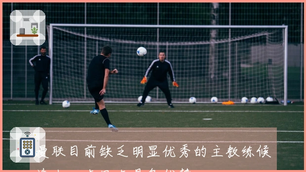 曼联目前缺乏明显优秀的主教练候选人，卡里克具备优势