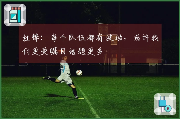 杜锋：每个队伍都有波动，或许我们更受瞩目话题更多