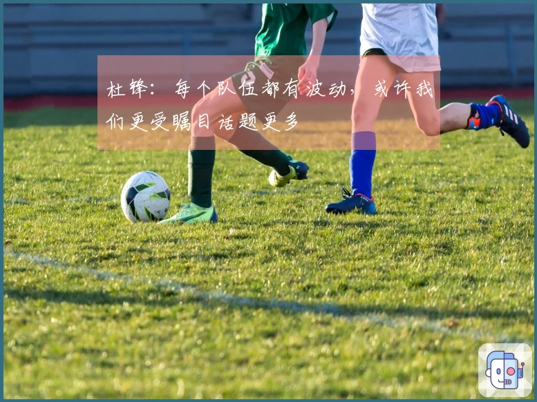 杜锋：每个队伍都有波动，或许我们更受瞩目话题更多