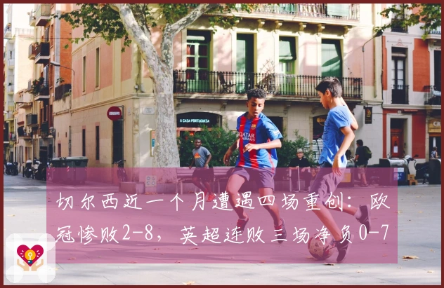 切尔西近一个月遭遇四场重创：欧冠惨败2-8，英超连败三场净负0-7