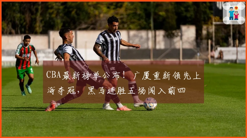 CBA最新榜单公布！广厦重新领先上海夺冠，黑马连胜五场闯入前四