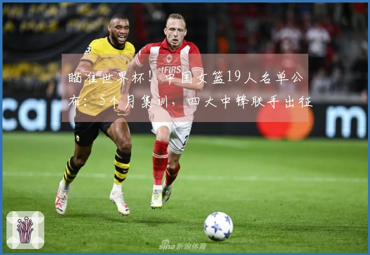瞄准世界杯！中国女篮19人名单公布：5个月集训，四大中锋联手出征