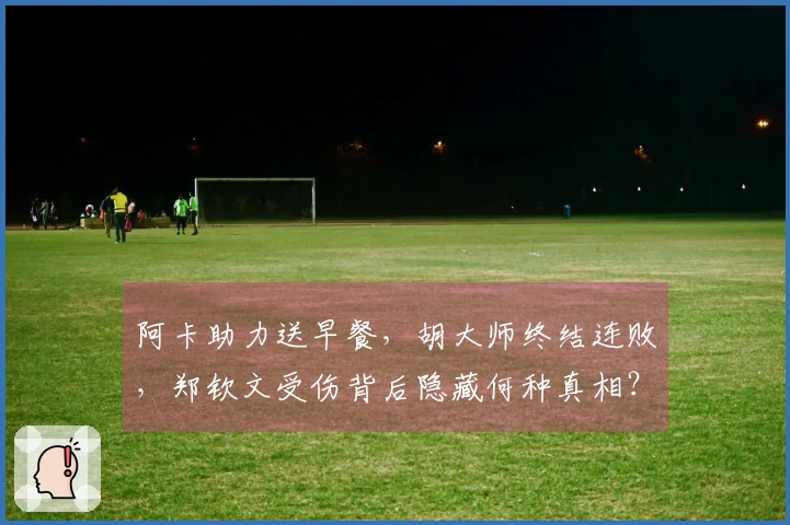 阿卡助力送早餐，胡大师终结连败，郑钦文受伤背后隐藏何种真相？