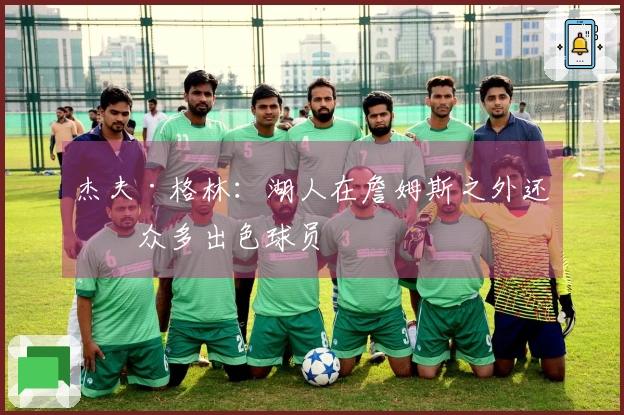 杰夫·格林：湖人在詹姆斯之外还有众多出色球员