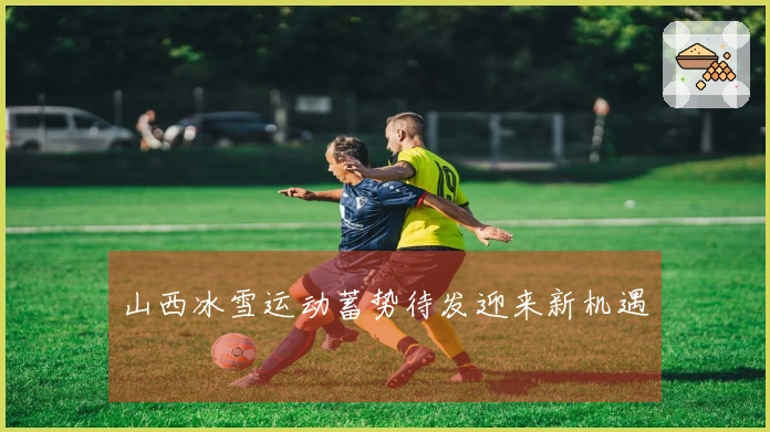 山西冰雪运动蓄势待发迎来新机遇
