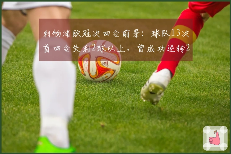 利物浦欧冠次回合前景：球队13次首回合失利2球以上，曾成功逆转2次