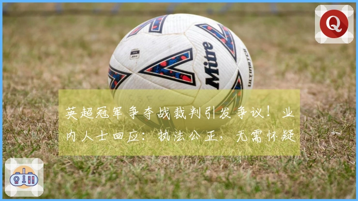 英超冠军争夺战裁判引发争议！业内人士回应：执法公正，无需怀疑