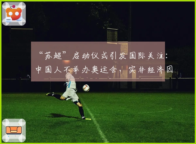 “苏超”启动仪式引发国际关注：中国人不举办奥运会，实非经济因素所限