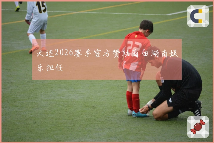 大连2026赛季官方赞助商由湖南娱乐担任