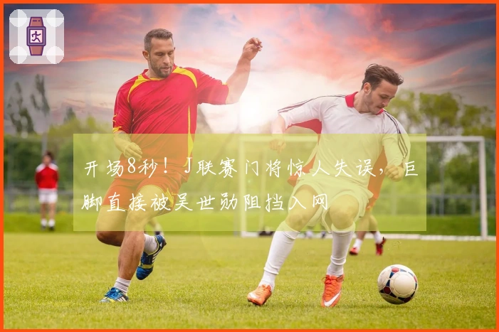 开场8秒！J联赛门将惊人失误，巨脚直接被吴世勋阻挡入网