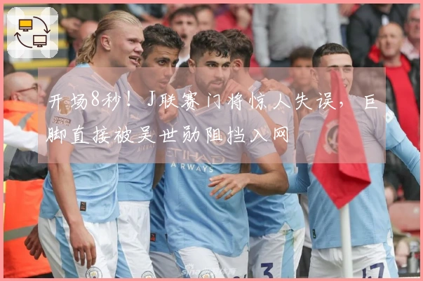 开场8秒！J联赛门将惊人失误，巨脚直接被吴世勋阻挡入网