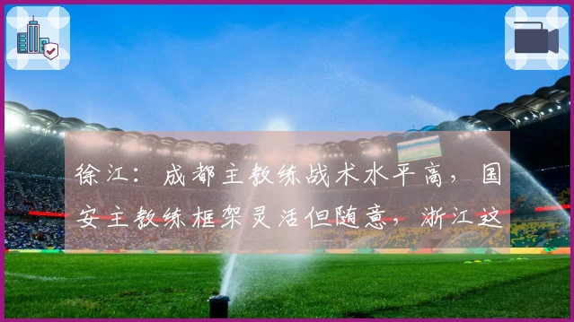 徐江：成都主教练战术水平高，国安主教练框架灵活但随意，浙江这位节奏缓慢