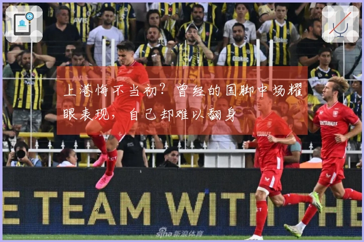 上港悔不当初？曾经的国脚中场耀眼表现，自己却难以翻身