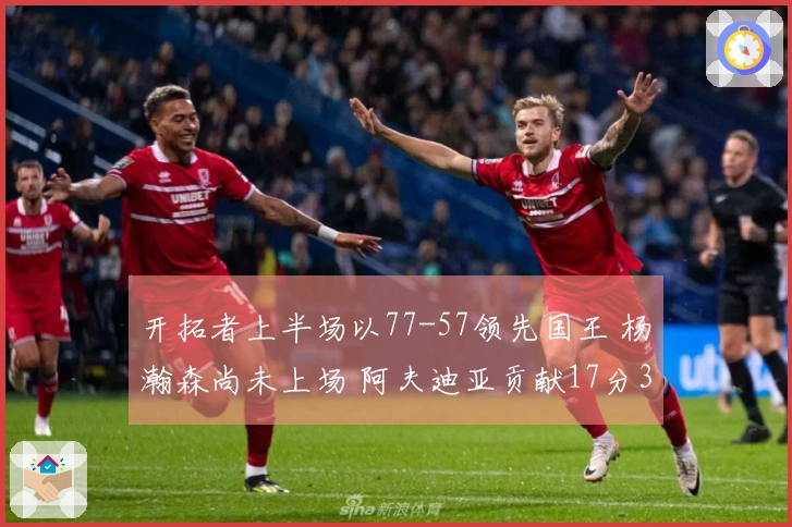 开拓者上半场以77-57领先国王 杨瀚森尚未上场 阿夫迪亚贡献17分3篮板7助攻