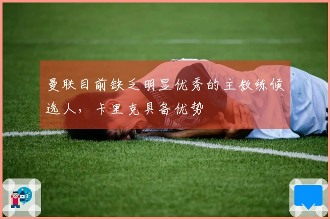 曼联目前缺乏明显优秀的主教练候选人，卡里克具备优势