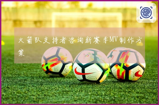 火箭队支持者咨询新赛季MV制作方案