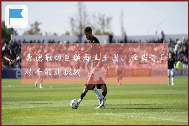 费德勒的巨额商业王国，面临昔日对手的新挑战