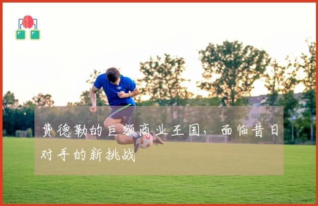 费德勒的巨额商业王国，面临昔日对手的新挑战