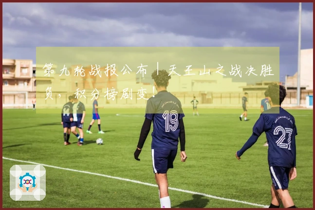 第九轮战报公布｜天王山之战决胜负，积分榜剧变！